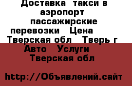 Доставка, такси в аэропорт, пассажирские перевозки › Цена ­ 15 - Тверская обл., Тверь г. Авто » Услуги   . Тверская обл.